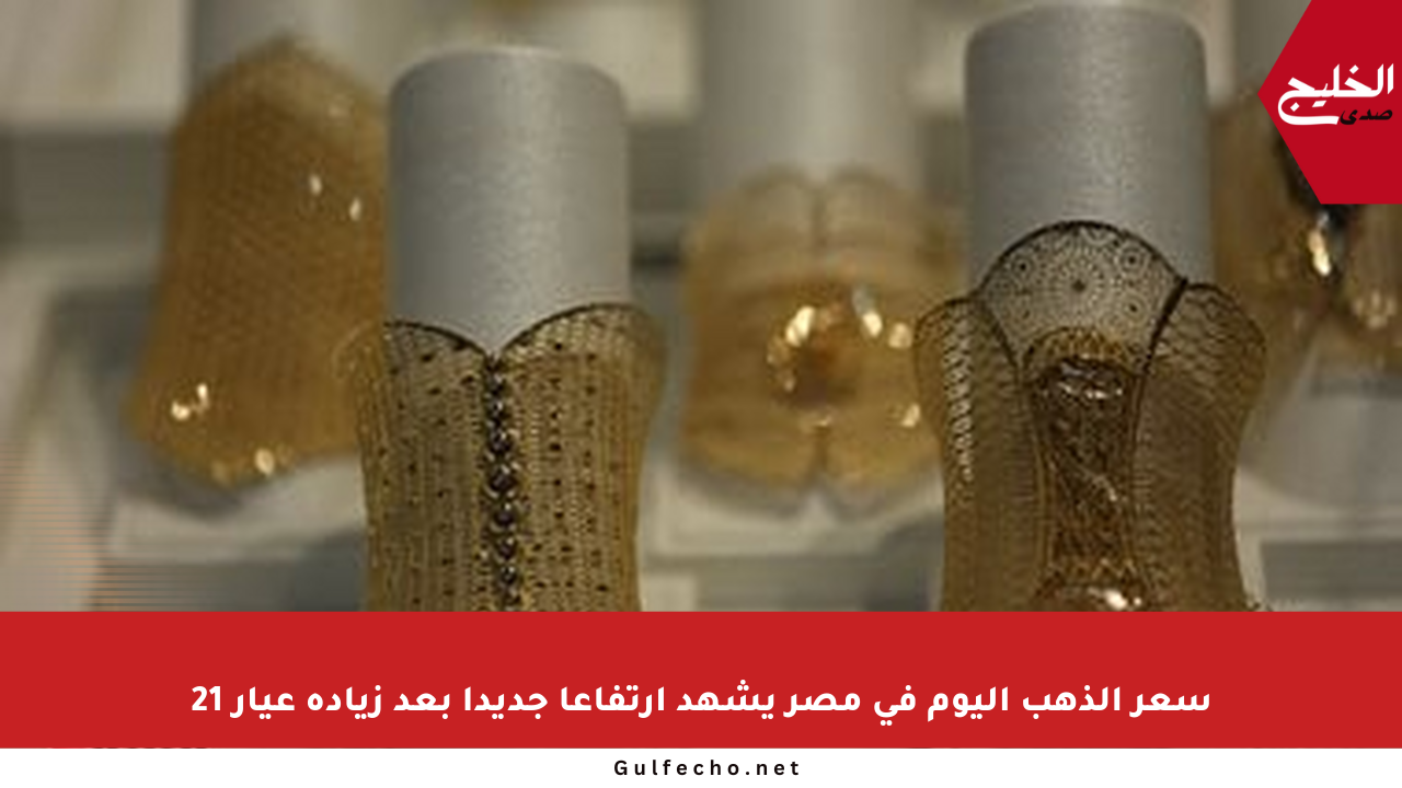 سعر الذهب اليوم في مصر يشهد ارتفاعا جديدا بعد زيادة عيار 21